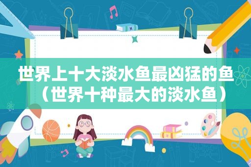 世界上十大淡水鱼最凶猛的鱼（世界十种最大的淡水鱼）