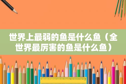 世界上最弱的鱼是什么鱼（全世界最厉害的鱼是什么鱼）