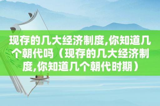 现存的几大经济制度,你知道几个朝代吗（现存的几大经济制度,你知道几个朝代时期）