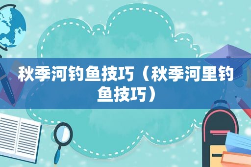 秋季河钓鱼技巧（秋季河里钓鱼技巧）