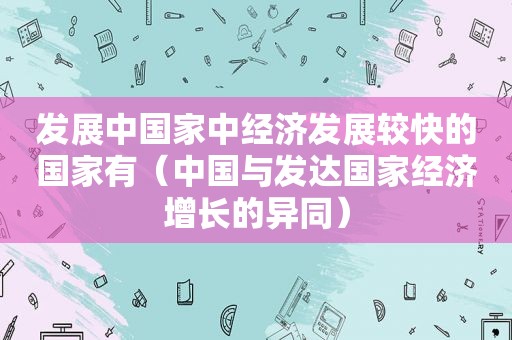 发展中国家中经济发展较快的国家有（中国与发达国家经济增长的异同）