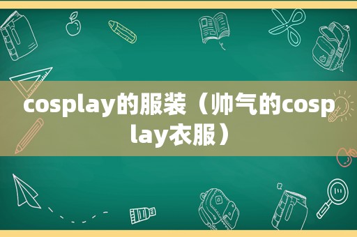 cosplay的服装（帅气的cosplay衣服）