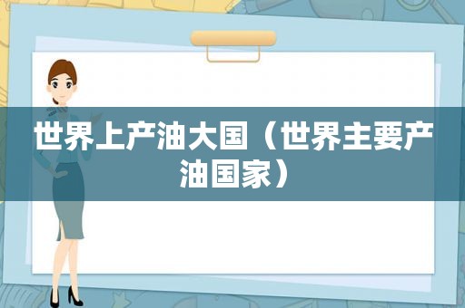 世界上产油大国（世界主要产油国家）