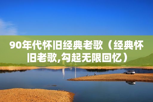 90年代怀旧经典老歌（经典怀旧老歌,勾起无限回忆）