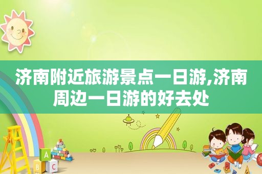 济南附近旅游景点一日游,济南周边一日游的好去处