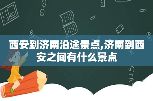 西安到济南沿途景点,济南到西安之间有什么景点