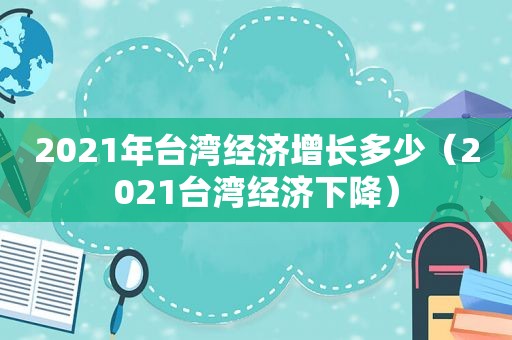 2021年台湾经济增长多少（2021台湾经济下降）