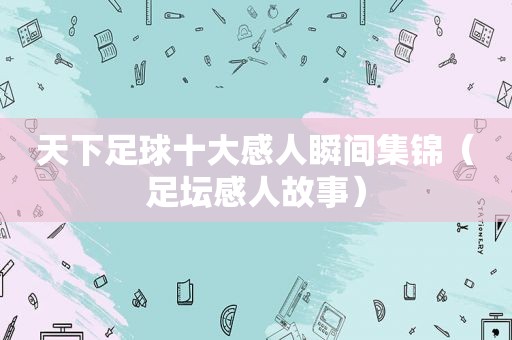 天下足球十大感人瞬间集锦（足坛感人故事）