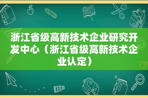 浙江省级高新技术企业研究开发中心（浙江省级高新技术企业认定）