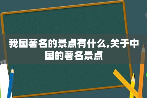 我国著名的景点有什么,关于中国的著名景点