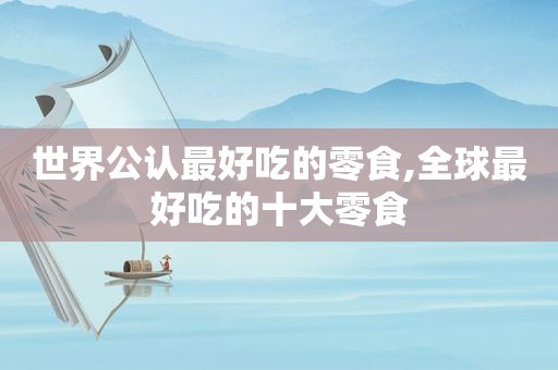 世界公认最好吃的零食,全球最好吃的十大零食