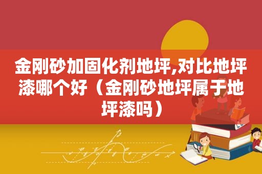 金刚砂加固化剂地坪,对比地坪漆哪个好（金刚砂地坪属于地坪漆吗）