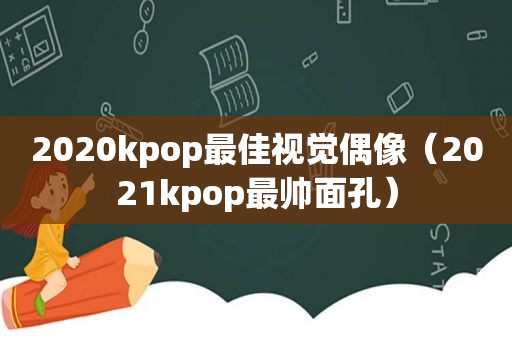 2020kpop最佳视觉偶像（2021kpop最帅面孔）