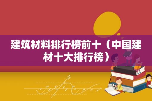 建筑材料排行榜前十（中国建材十大排行榜）