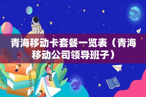 青海移动卡套餐一览表（青海移动公司领导班子）