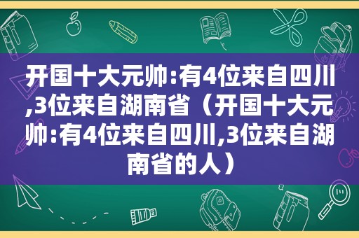 开国十大元帅:有4位来自四川,3位来自湖南省(开国十大元帅:有4位来自四川,3位来自湖南省的人) 开国十大元帅:有4位来自四川,3位来自湖南省(开国十大元帅:有4位来自四川,3位来自湖南省的人)