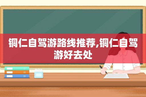 铜仁自驾游路线推荐,铜仁自驾游好去处