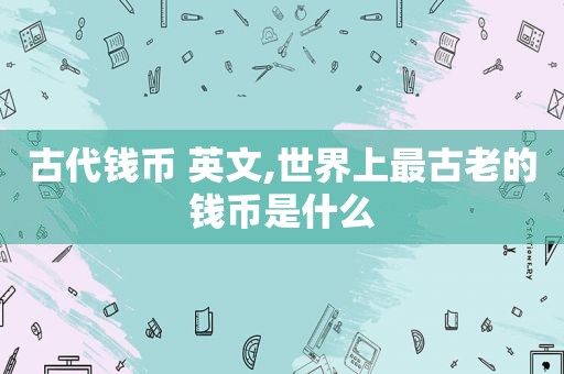 古代钱币 英文,世界上最古老的钱币是什么