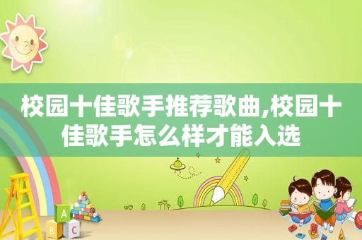 校园十佳歌手推荐歌曲,校园十佳歌手怎么样才能入选