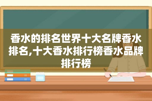 香水的排名世界十大名牌香水排名,十大香水排行榜香水品牌排行榜