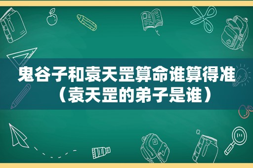 鬼谷子和袁天罡算命谁算得准（袁天罡的弟子是谁）