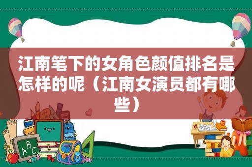 江南笔下的女角色颜值排名是怎样的呢（江南女演员都有哪些）