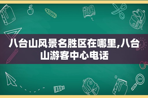 八台山风景名胜区在哪里,八台山游客中心电话