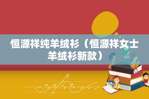 恒源祥纯羊绒衫（恒源祥女士羊绒衫新款）