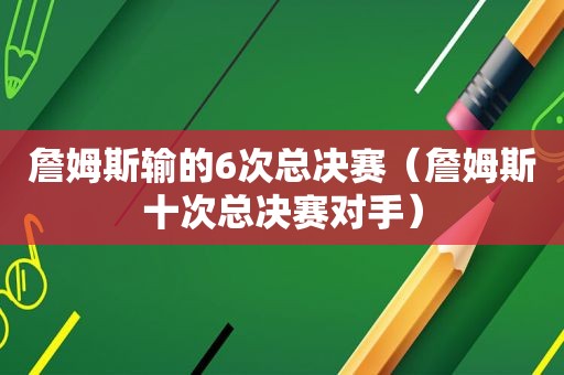 詹姆斯输的6次总决赛（詹姆斯十次总决赛对手）