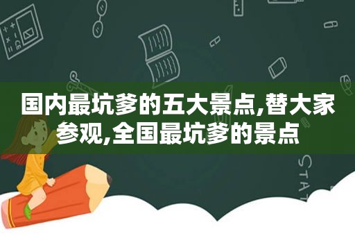 国内最坑爹的五大景点,替大家参观,全国最坑爹的景点