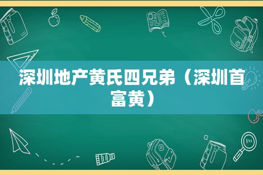 深圳地产黄氏四兄弟（深圳首富黄）