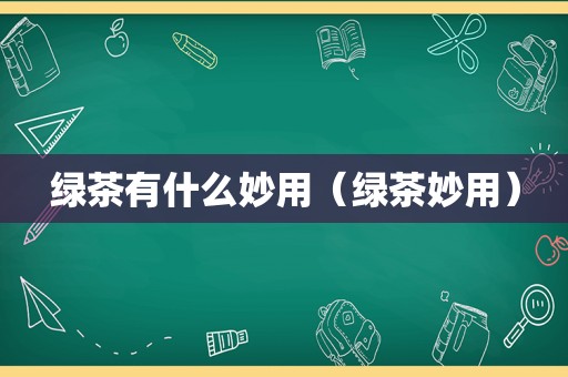 绿茶有什么妙用（绿茶妙用）