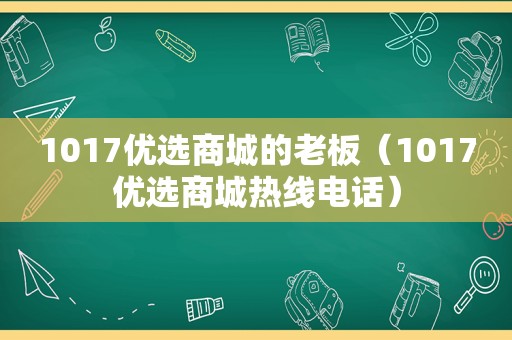 1017优选商城的老板（1017优选商城热线电话）