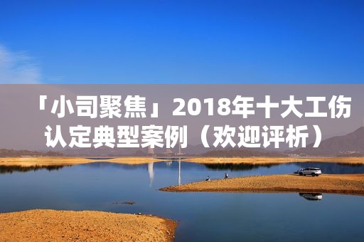 「小司聚焦」2018年十大工伤认定典型案例（欢迎评析）