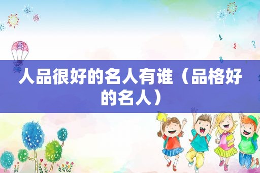 人品很好的名人有谁（品格好的名人）