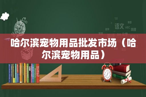 哈尔滨宠物用品批发市场（哈尔滨宠物用品）