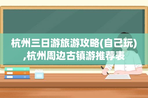 杭州三日游旅游攻略(自己玩),杭州周边古镇游推荐表
