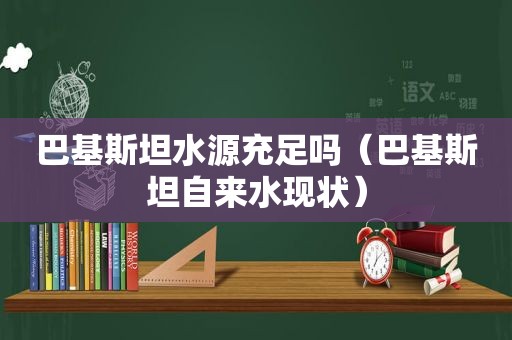 巴基斯坦水源充足吗（巴基斯坦自来水现状）