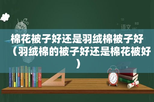棉花被子好还是羽绒棉被子好（羽绒棉的被子好还是棉花被好）