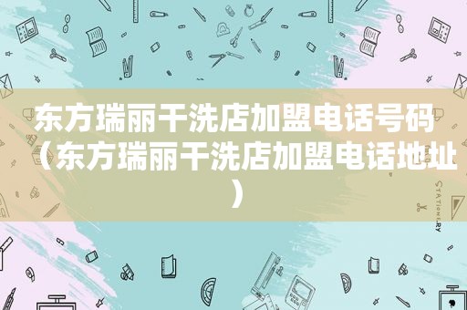 东方瑞丽干洗店加盟电话号码（东方瑞丽干洗店加盟电话地址）