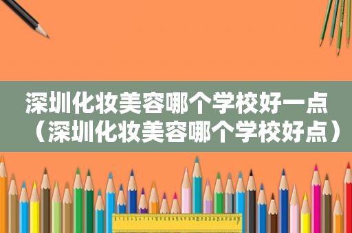 深圳化妆美容哪个学校好一点（深圳化妆美容哪个学校好点）