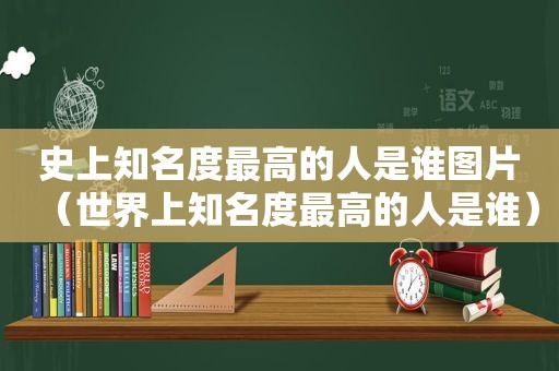 史上知名度最高的人是谁图片（世界上知名度最高的人是谁）