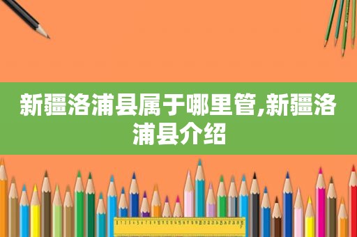 新疆洛浦县属于哪里管,新疆洛浦县介绍