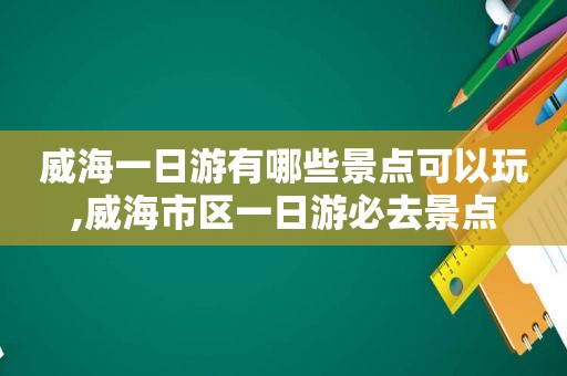 威海一日游有哪些景点可以玩,威海市区一日游必去景点