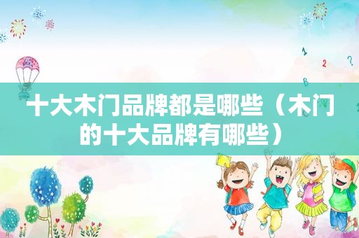 十大木门品牌都是哪些（木门的十大品牌有哪些）