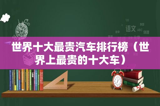 世界十大最贵汽车排行榜（世界上最贵的十大车）