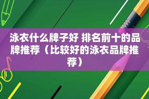 泳衣什么牌子好 排名前十的品牌推荐（比较好的泳衣品牌推荐）