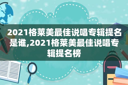 2021格莱美最佳说唱专辑提名是谁,2021格莱美最佳说唱专辑提名榜