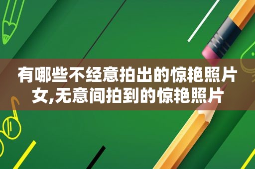 有哪些不经意拍出的惊艳照片女,无意间拍到的惊艳照片