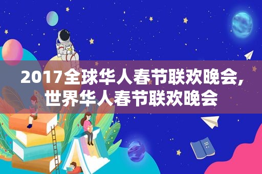 2017全球华人春节联欢晚会,世界华人春节联欢晚会